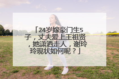 24岁嫁豪门生5子，丈夫爱上王祖贤，她潇洒走人，谢玲玲现状如何呢？