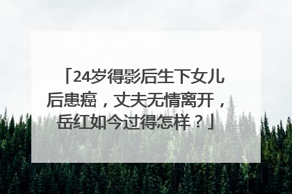24岁得影后生下女儿后患癌，丈夫无情离开，岳红如今过得怎样？