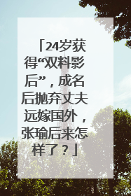 24岁获得“双料影后”，成名后抛弃丈夫远嫁国外，张瑜后来怎样了？