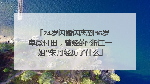 24岁闪婚闪离到36岁卑微付出,曾经的“浙江一姐”朱丹经历了什么