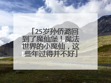 25岁孙侨潞回到了魔仙堡！魔法世界的小魔仙，这些年过得并不好