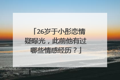 26岁于小彤恋情疑曝光，此前他有过哪些情感经历？
