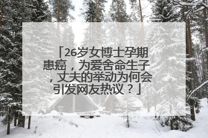 26岁女博士孕期患癌，为爱舍命生子，丈夫的举动为何会引发网友热议？