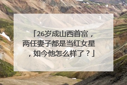 26岁成山西首富，两任妻子都是当红女星，如今他怎么样了？