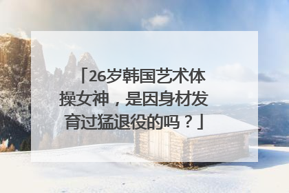 26岁韩国艺术体操女神，是因身材发育过猛退役的吗？