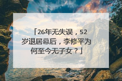 26年无失误，52岁退居幕后，李修平为何至今无子女？