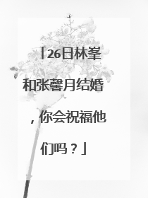 26日林峯和张馨月结婚，你会祝福他们吗？