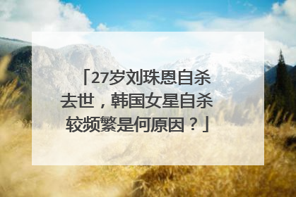 27岁刘珠恩自杀去世,韩国女星自杀较频繁是何原因?