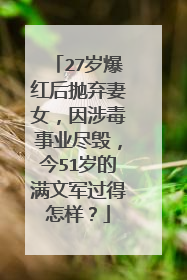 27岁爆红后抛弃妻女,因涉毒事业尽毁,今51岁的满文军过得怎样?
