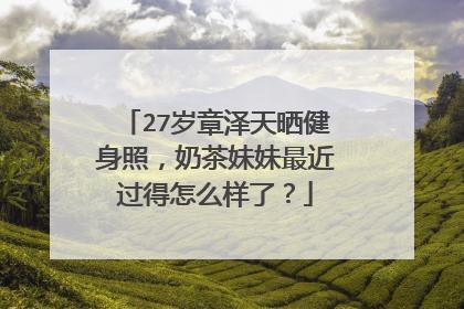 27岁章泽天晒健身照,奶茶妹妹最近过得怎么样了?