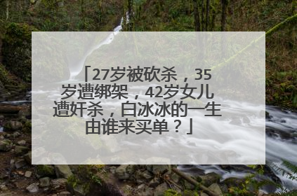 27岁被砍杀,35岁遭绑架,42岁女儿遭奸杀,白冰冰的一生由谁来买单?