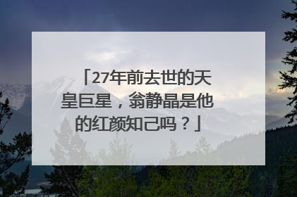 27年前去世的天皇巨星,翁静晶是他的红颜知己吗?