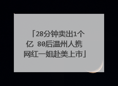 28分钟卖出1个亿 80后温州人携网红一姐赴美上市