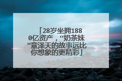 28岁坐拥1880亿资产，“奶茶妹”章泽天的故事远比你想象的更精彩