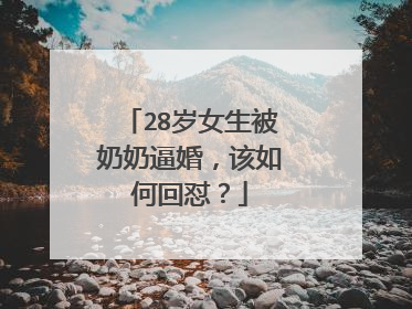 28岁女生被奶奶逼婚，该如何回怼？