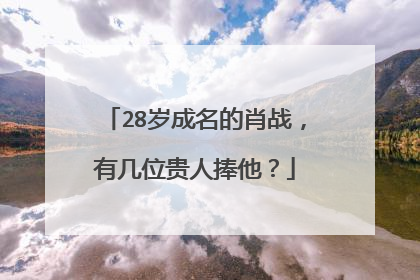 28岁成名的肖战，有几位贵人捧他？