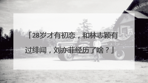 28岁才有初恋，和林志颖有过绯闻，刘亦菲经历了啥？