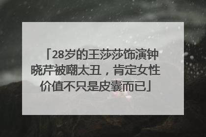 28岁的王莎莎饰演钟晓芹被嘲太丑,肯定女性价值不只是皮囊而已
