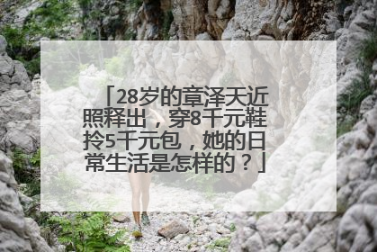 28岁的章泽天近照释出，穿8千元鞋拎5千元包，她的日常生活是怎样的？