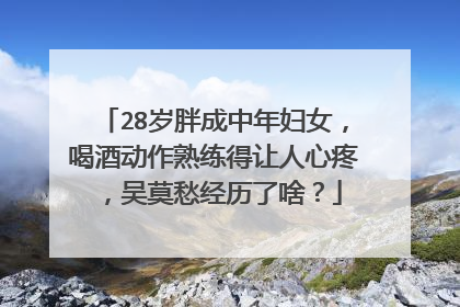 28岁胖成中年妇女，喝酒动作熟练得让人心疼，吴莫愁经历了啥？