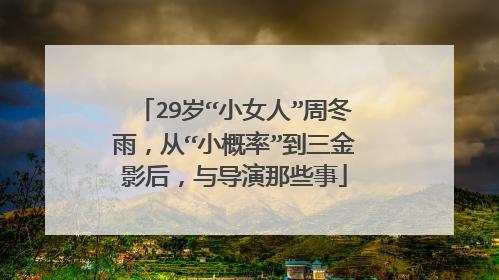 29岁“小女人”周冬雨，从“小概率”到三金影后，与导演那些事