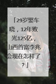 29岁娶车晓,12年败光125亿,山西首富李兆会现在怎样了?