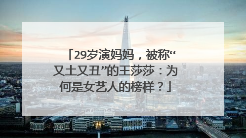 29岁演妈妈,被称“又土又丑”的王莎莎:为何是女艺人的榜样?