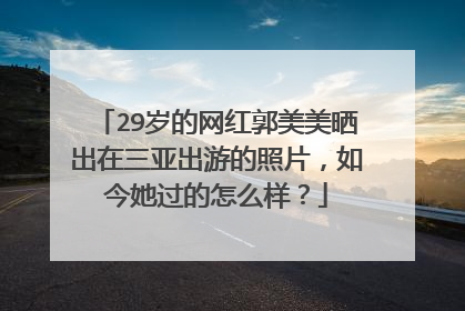 29岁的网红郭美美晒出在三亚出游的照片,如今她过的怎么样?