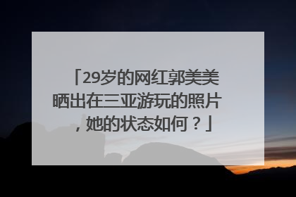 29岁的网红郭美美晒出在三亚游玩的照片，她的状态如何？