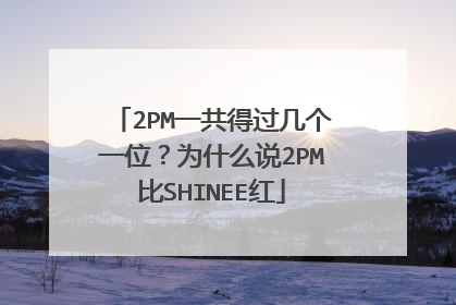 2PM一共得过几个一位？为什么说2PM比SHINEE红