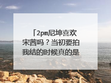 2pm尼坤喜欢宋茜吗？当初要拍我结的时候真的是尼坤要求和宋茜演的？他们什么时候第一次见面的呢