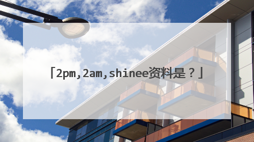 2pm,2am,shinee资料是？