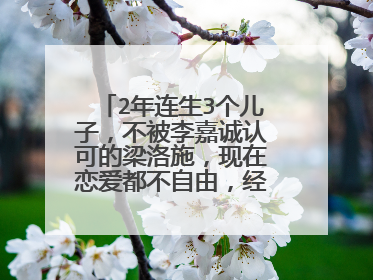 2年连生3个儿子，不被李嘉诚认可的梁洛施，现在恋爱都不自由，经历了啥？