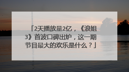 2天播放量2亿，《浪姐3》首波口碑出炉，这一期节目最大的欢乐是什么？