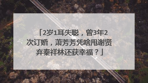 2岁1耳失聪，曾3年2次订婚，萧芳芳凭啥甩谢贤弃秦祥林还获幸福？