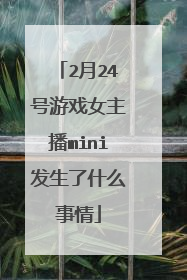 2月24号游戏女主播mini发生了什么事情