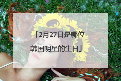 2月27日是哪位韩国明星的生日
