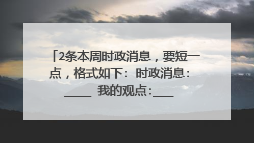 2条本周时政消息,要短一点,格式如下: 时政消息:____ 我的观点:____ 时政消息:___