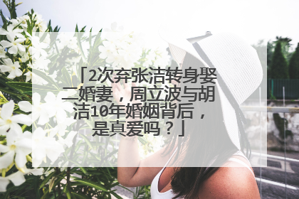 2次弃张洁转身娶二婚妻，周立波与胡洁10年婚姻背后，是真爱吗？