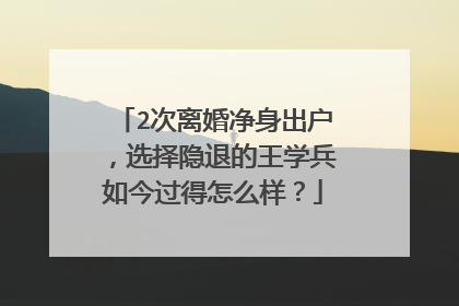 2次离婚净身出户,选择隐退的王学兵如今过得怎么样?