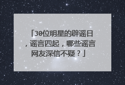 30位明星的辟谣日，谣言四起，哪些谣言网友深信不疑？