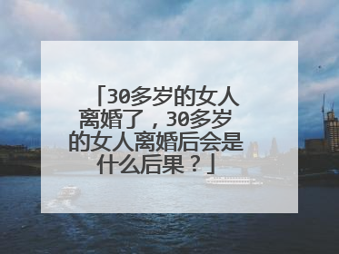 30多岁的女人离婚了,30多岁的女人离婚后会是什么后果?