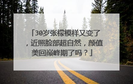 30岁张檬模样又变了,近照脸部超自然,颜值美回巅峰期了吗?