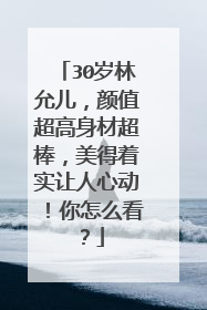 30岁林允儿,颜值超高身材超棒,美得着实让人心动!你怎么看?