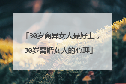 30岁离异女人最好上,30岁离婚女人的心理