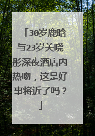 30岁鹿晗与23岁关晓彤深夜酒店内热吻,这是好事将近了吗?