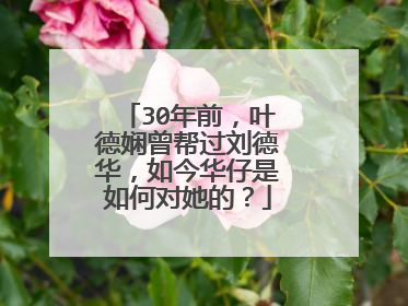 30年前，叶德娴曾帮过刘德华，如今华仔是如何对她的？