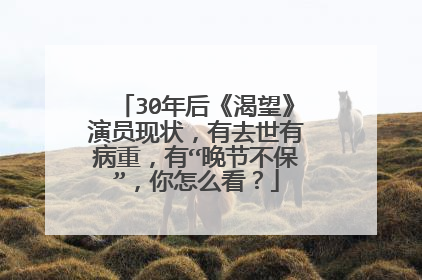 30年后《渴望》演员现状,有去世有病重,有“晚节不保”,你怎么看?