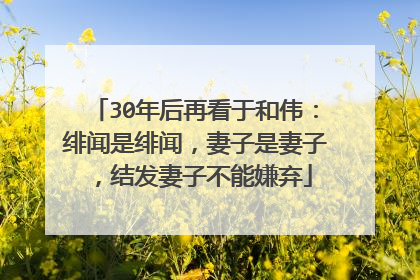 30年后再看于和伟：绯闻是绯闻，妻子是妻子，结发妻子不能嫌弃