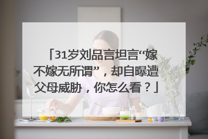 31岁刘品言坦言“嫁不嫁无所谓”,却自曝遭父母威胁,你怎么看?